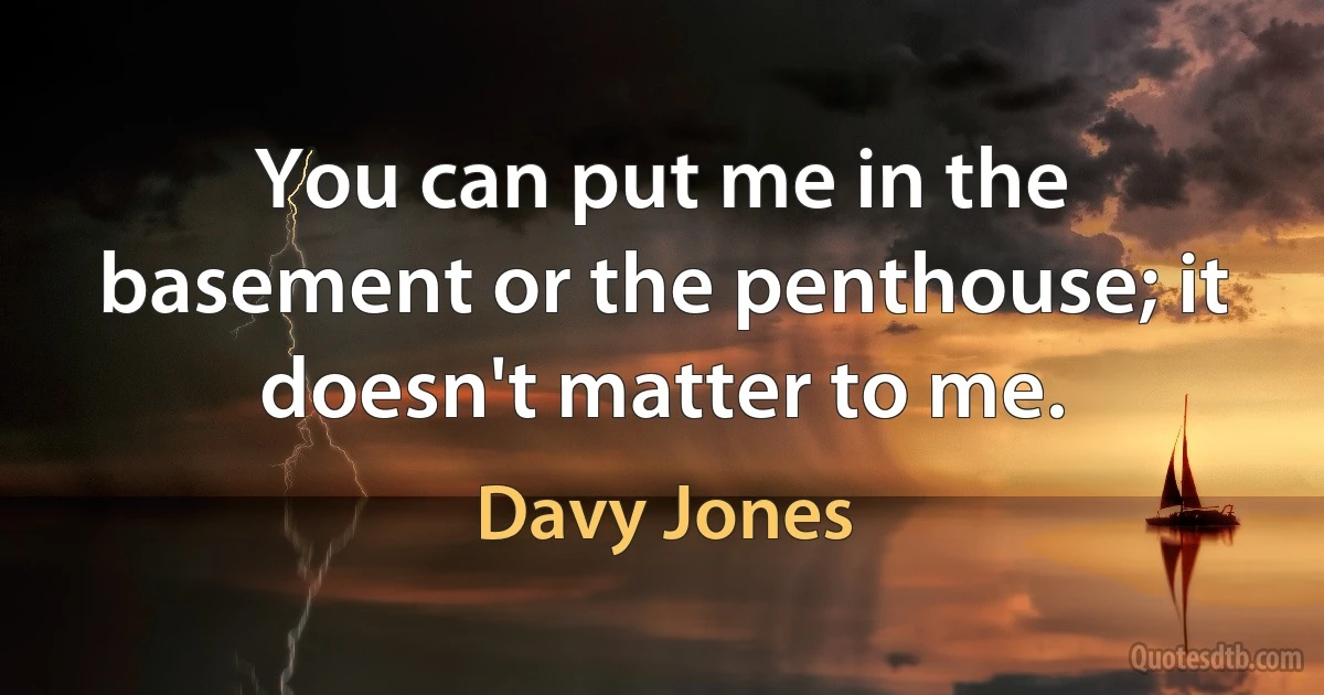 You can put me in the basement or the penthouse; it doesn't matter to me. (Davy Jones)