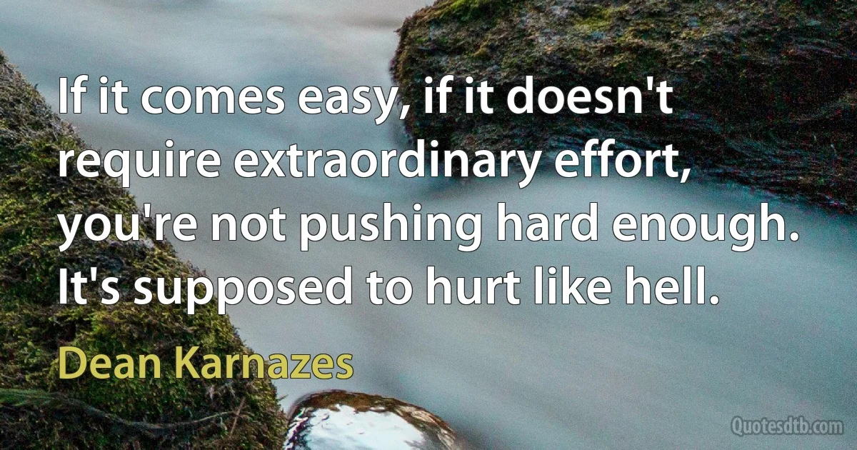 If it comes easy, if it doesn't require extraordinary effort, you're not pushing hard enough. It's supposed to hurt like hell. (Dean Karnazes)