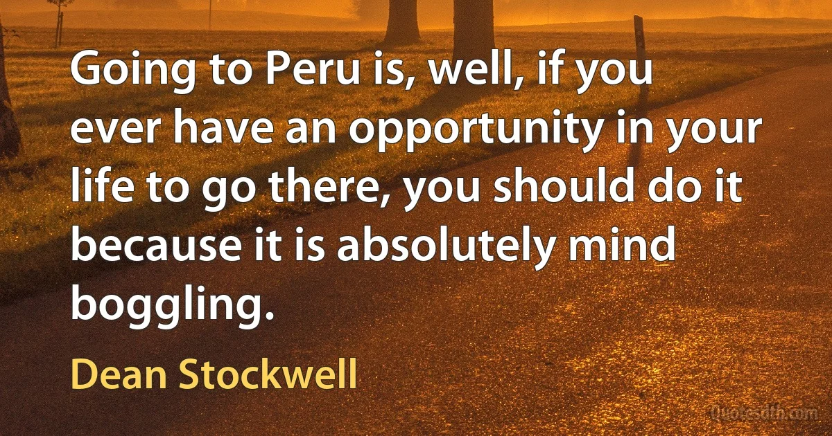 Going to Peru is, well, if you ever have an opportunity in your life to go there, you should do it because it is absolutely mind boggling. (Dean Stockwell)