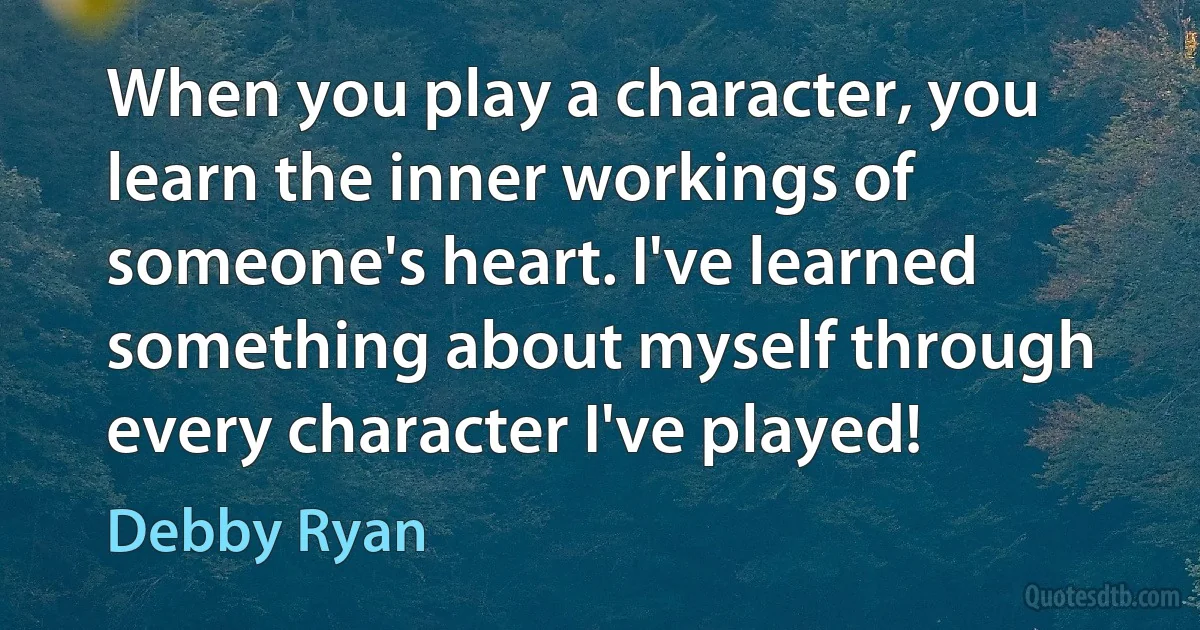 When you play a character, you learn the inner workings of someone's heart. I've learned something about myself through every character I've played! (Debby Ryan)