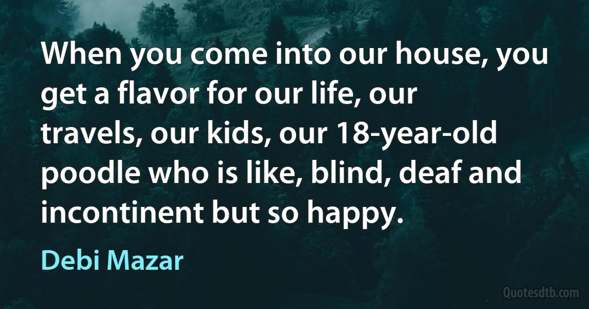 When you come into our house, you get a flavor for our life, our travels, our kids, our 18-year-old poodle who is like, blind, deaf and incontinent but so happy. (Debi Mazar)