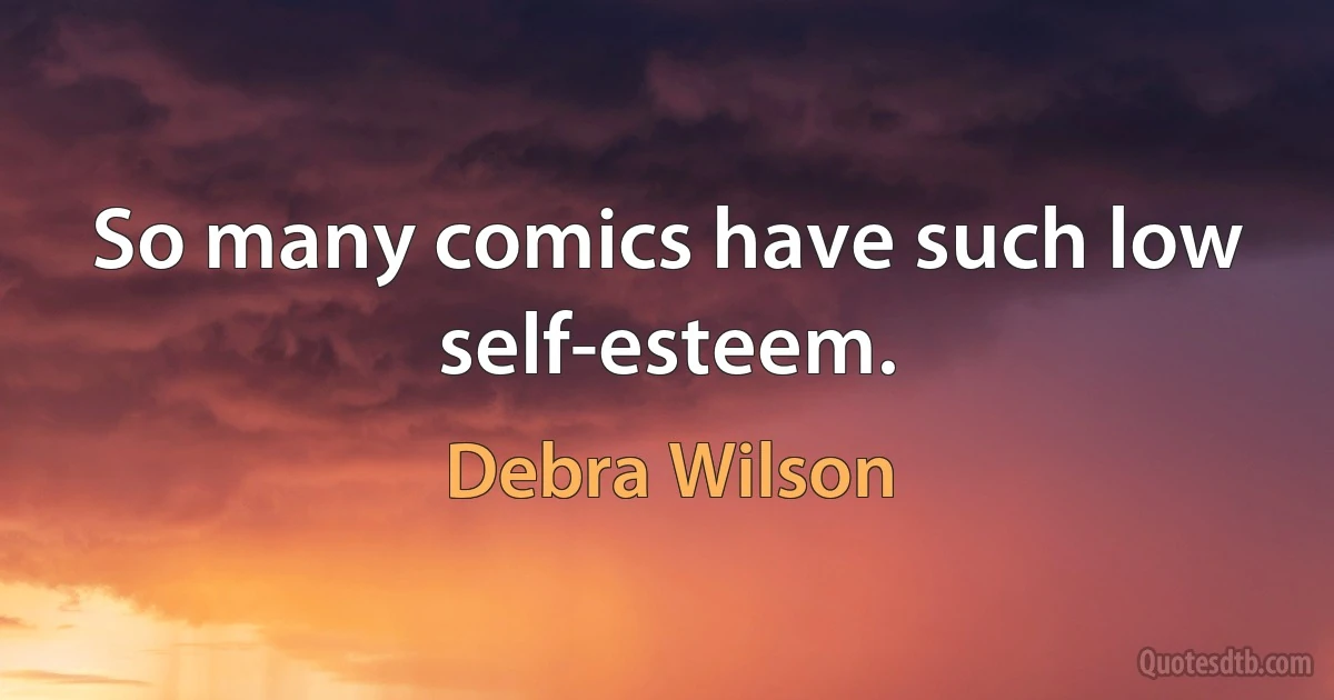 So many comics have such low self-esteem. (Debra Wilson)