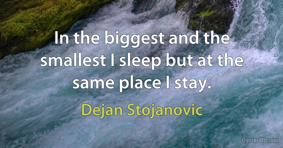 In the biggest and the smallest I sleep but at the same place I stay. (Dejan Stojanovic)