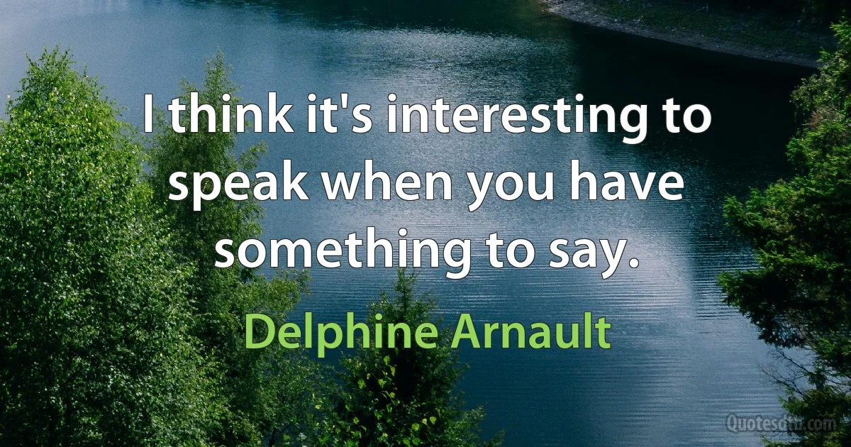 I think it's interesting to speak when you have something to say. (Delphine Arnault)