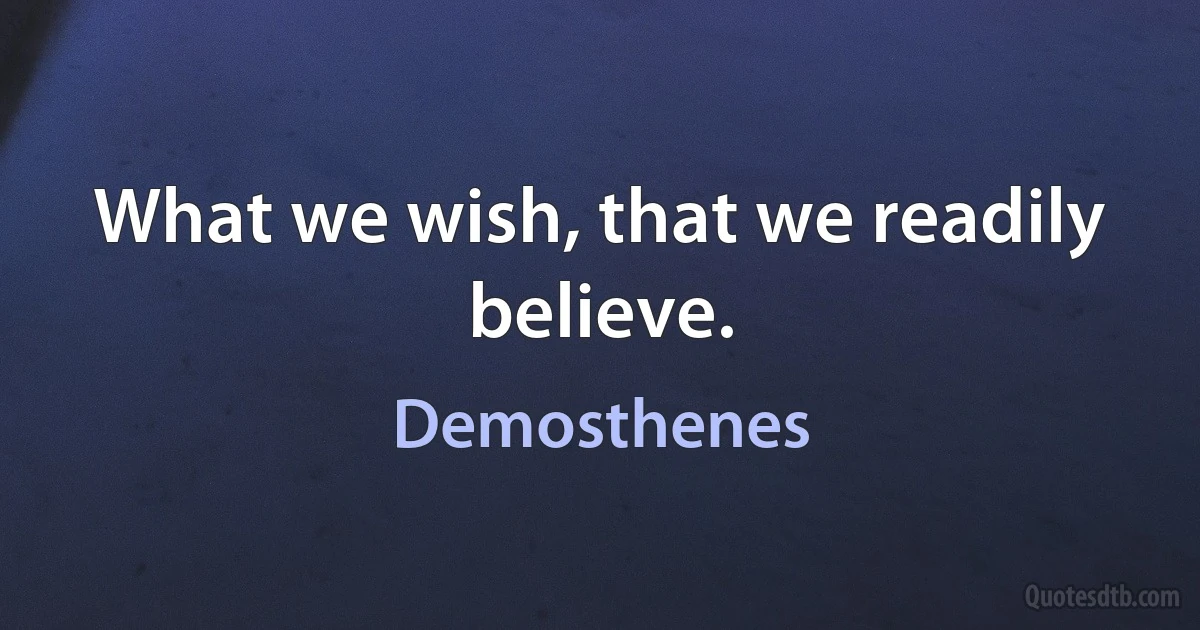 What we wish, that we readily believe. (Demosthenes)