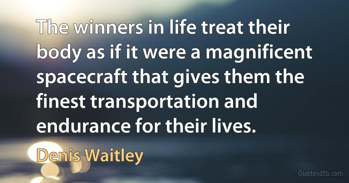 The winners in life treat their body as if it were a magnificent spacecraft that gives them the finest transportation and endurance for their lives. (Denis Waitley)