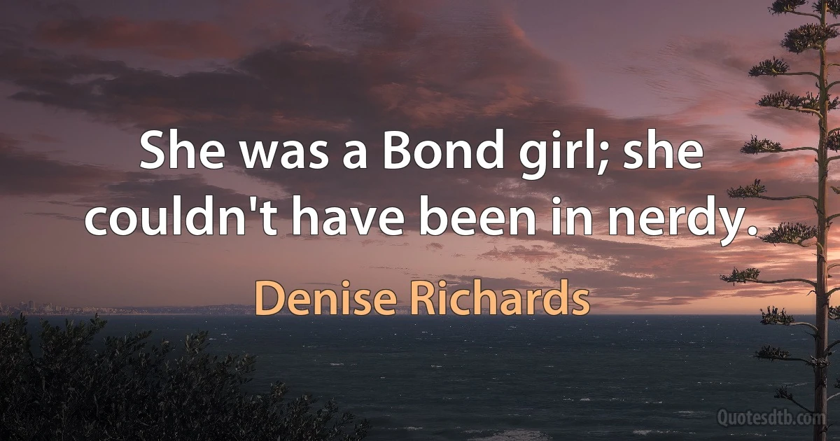 She was a Bond girl; she couldn't have been in nerdy. (Denise Richards)