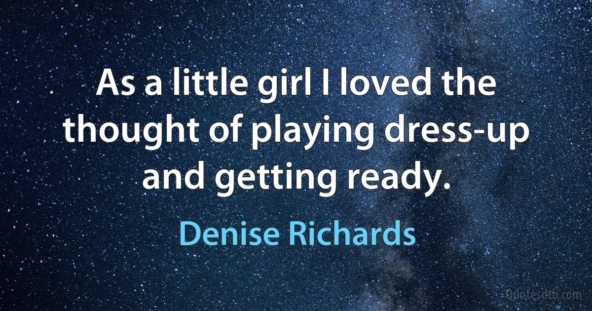 As a little girl I loved the thought of playing dress-up and getting ready. (Denise Richards)