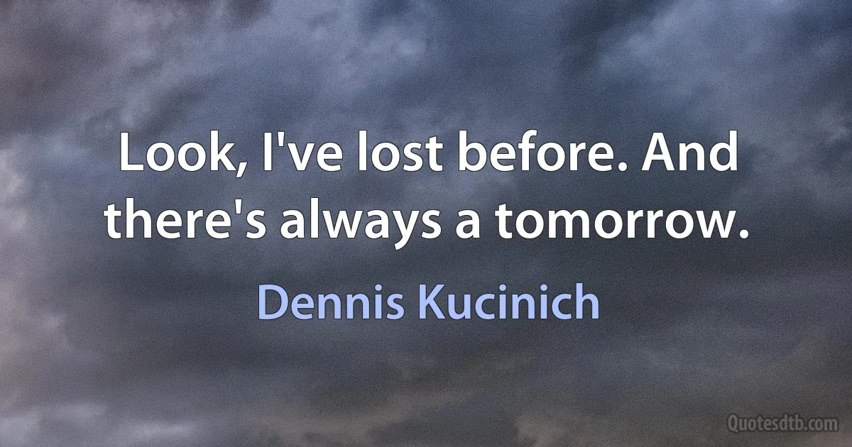 Look, I've lost before. And there's always a tomorrow. (Dennis Kucinich)