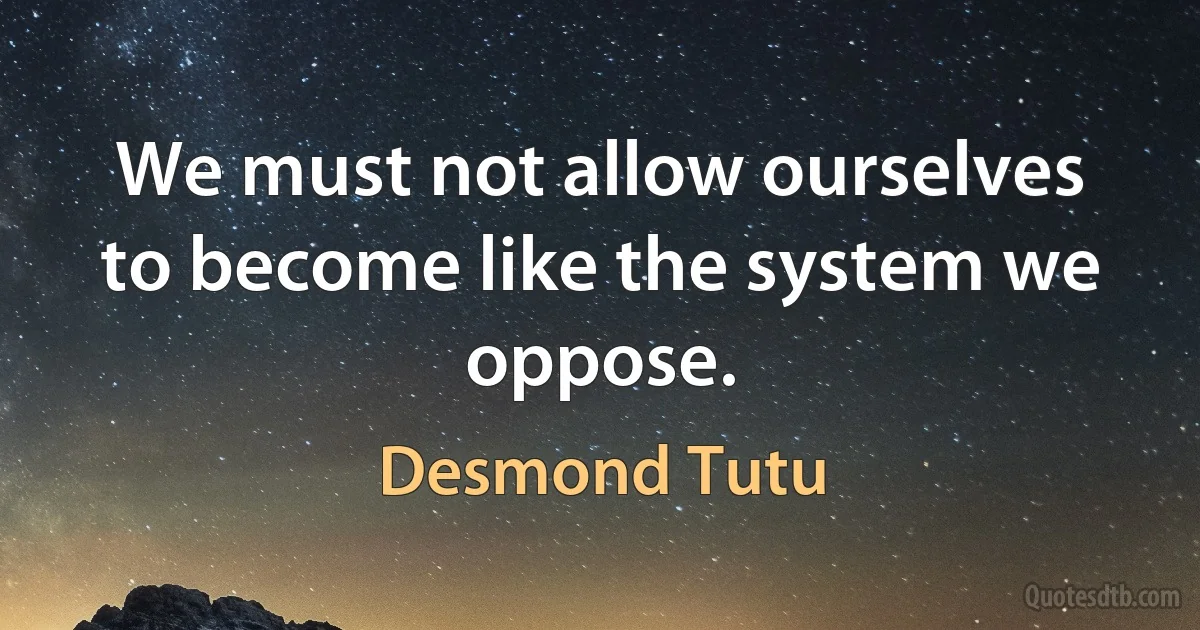 We must not allow ourselves to become like the system we oppose. (Desmond Tutu)