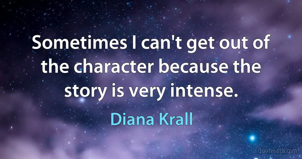 Sometimes I can't get out of the character because the story is very intense. (Diana Krall)