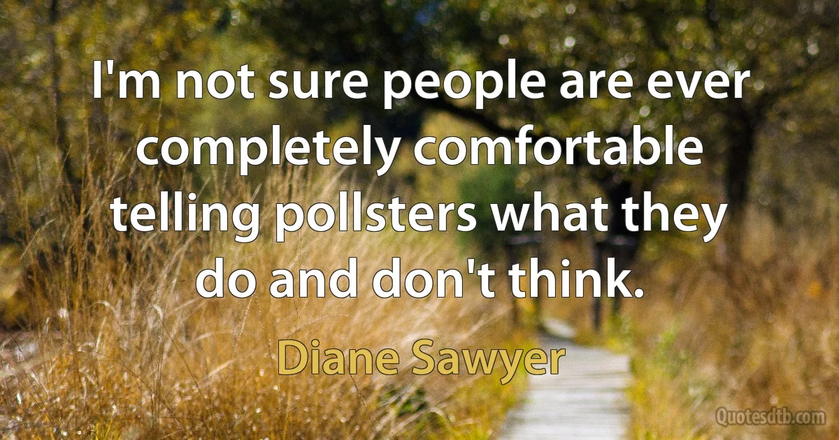 I'm not sure people are ever completely comfortable telling pollsters what they do and don't think. (Diane Sawyer)