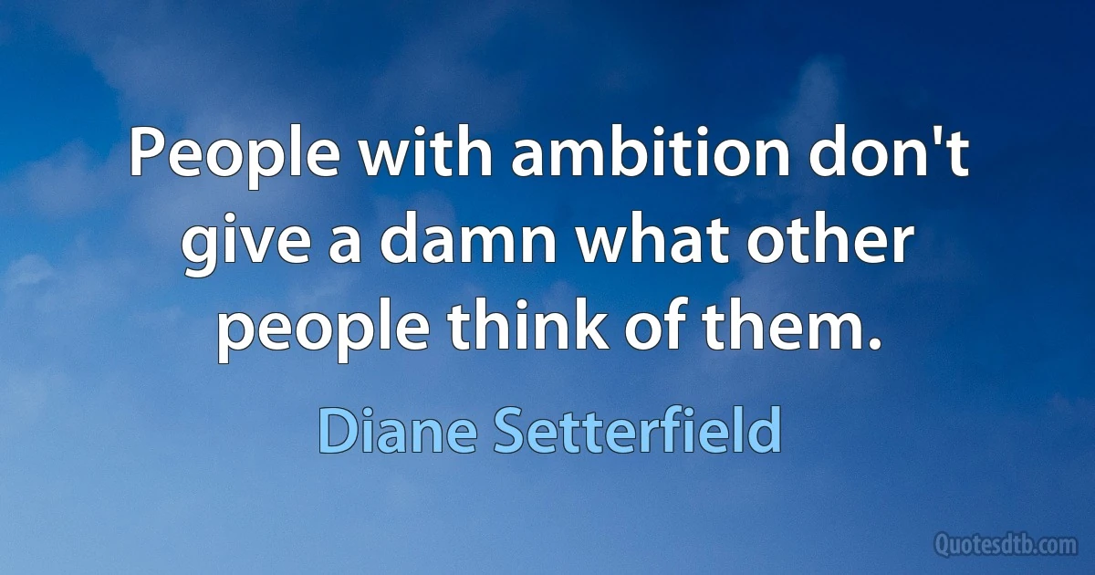 People with ambition don't give a damn what other people think of them. (Diane Setterfield)