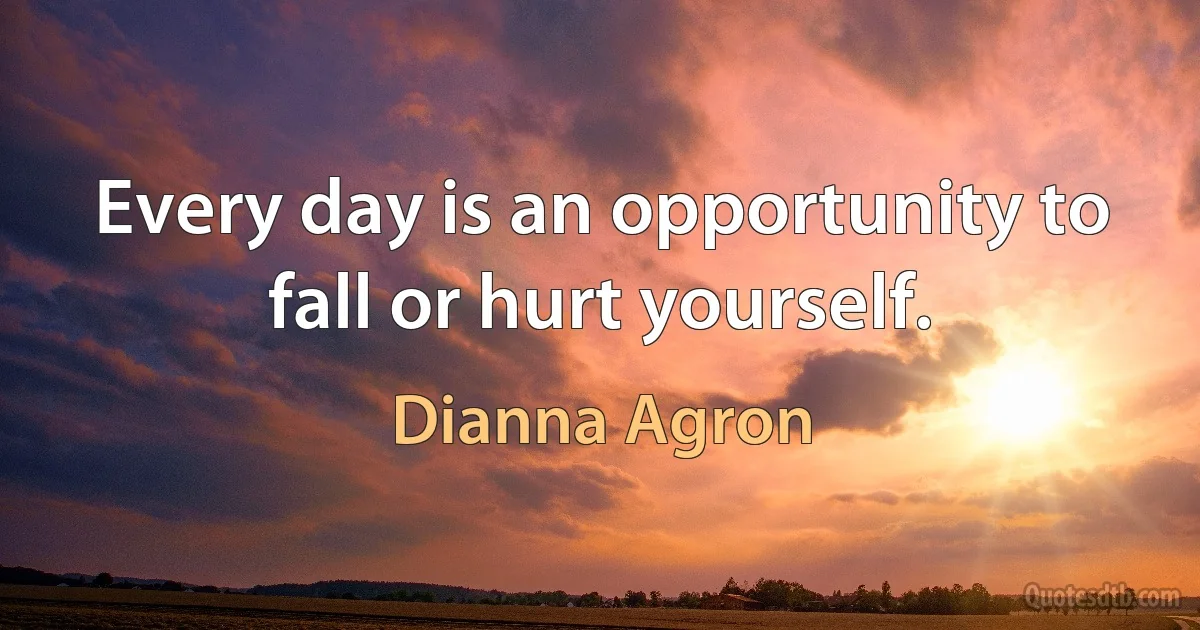 Every day is an opportunity to fall or hurt yourself. (Dianna Agron)