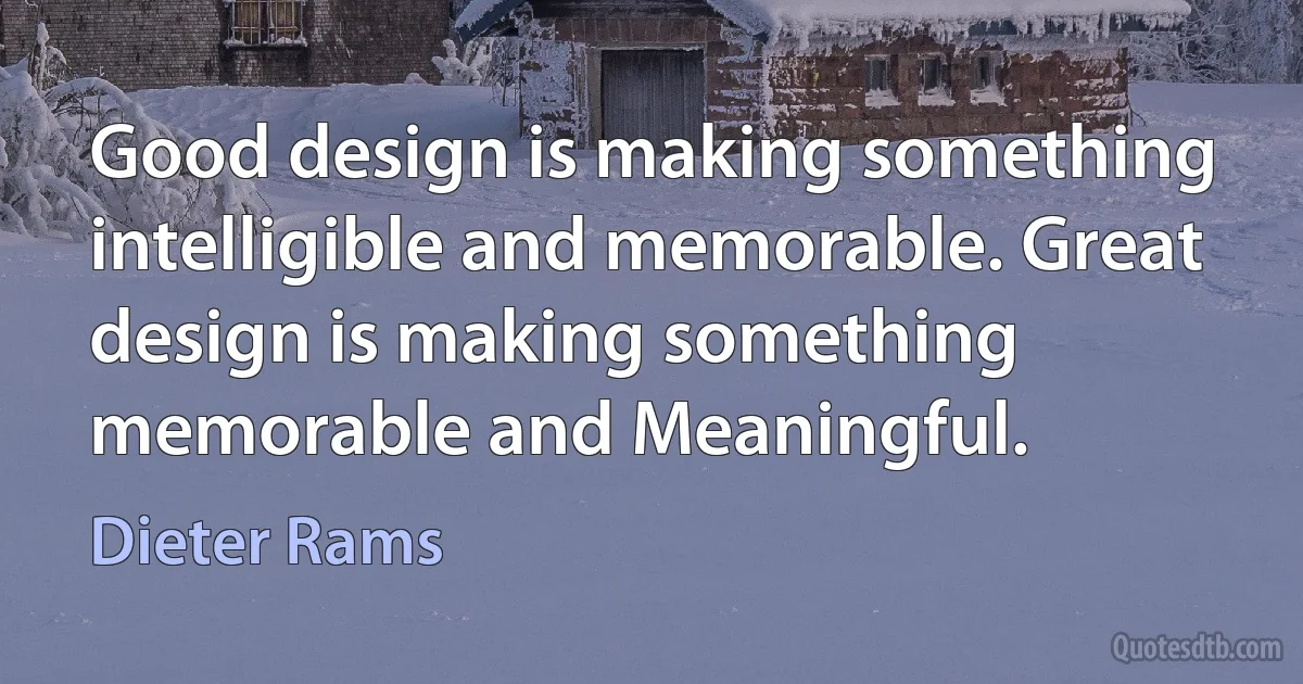 Good design is making something intelligible and memorable. Great design is making something memorable and Meaningful. (Dieter Rams)