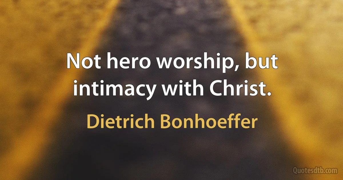 Not hero worship, but intimacy with Christ. (Dietrich Bonhoeffer)