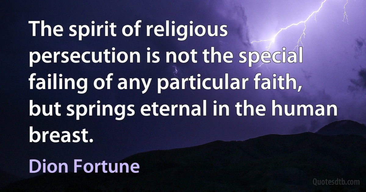 The spirit of religious persecution is not the special failing of any particular faith, but springs eternal in the human breast. (Dion Fortune)