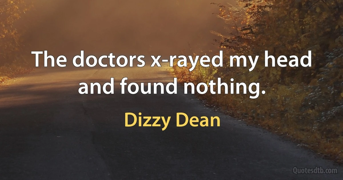 The doctors x-rayed my head and found nothing. (Dizzy Dean)