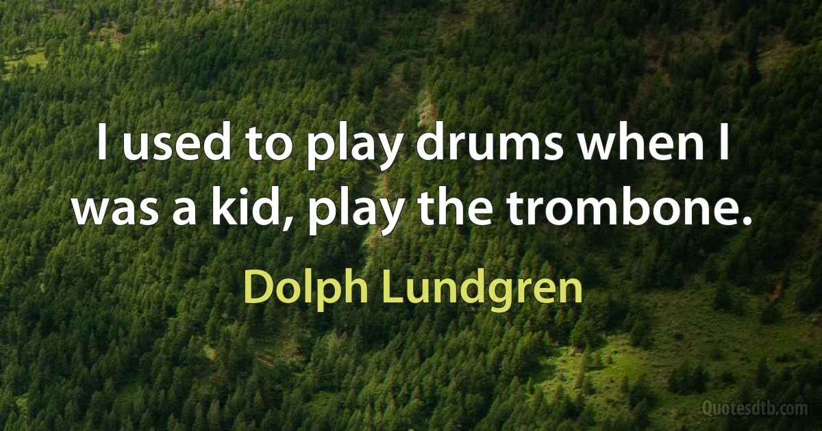 I used to play drums when I was a kid, play the trombone. (Dolph Lundgren)