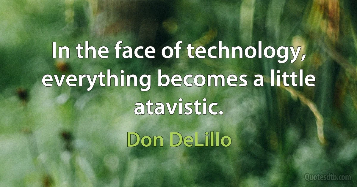 In the face of technology, everything becomes a little atavistic. (Don DeLillo)