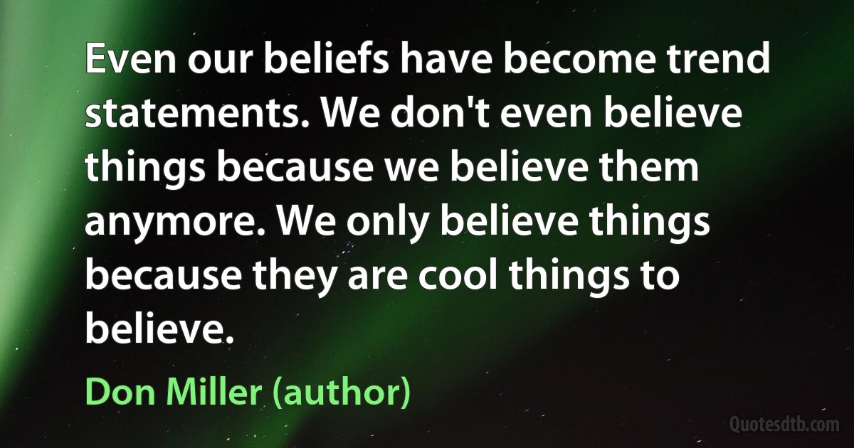 Even our beliefs have become trend statements. We don't even believe things because we believe them anymore. We only believe things because they are cool things to believe. (Don Miller (author))