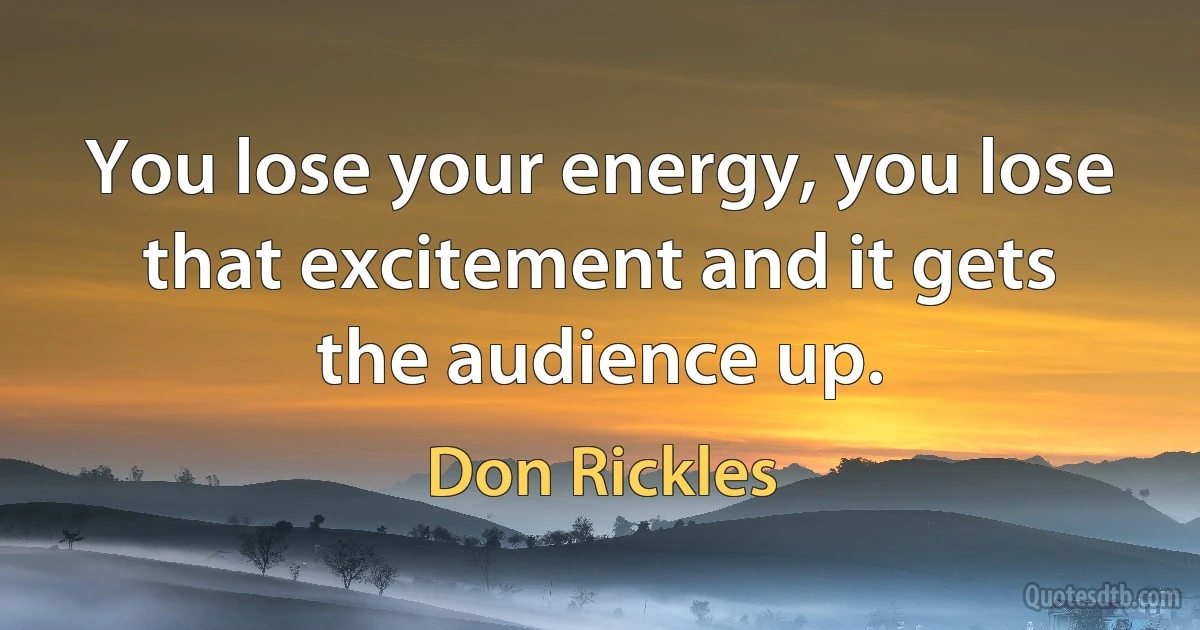 You lose your energy, you lose that excitement and it gets the audience up. (Don Rickles)