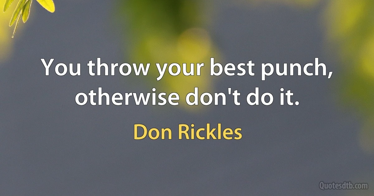 You throw your best punch, otherwise don't do it. (Don Rickles)