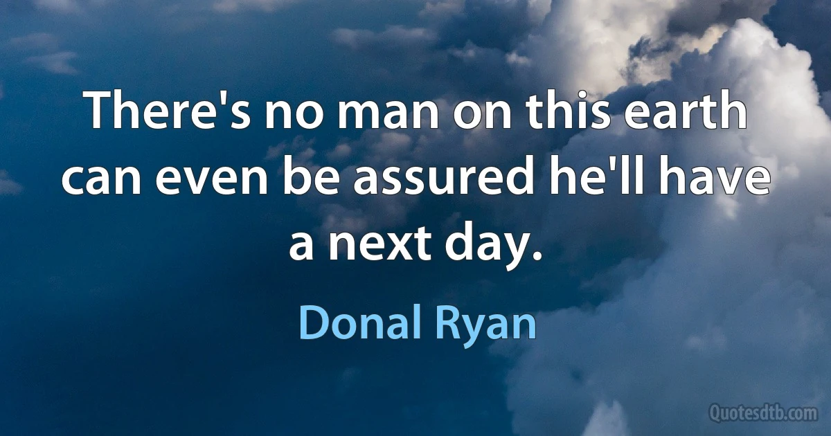 There's no man on this earth can even be assured he'll have a next day. (Donal Ryan)