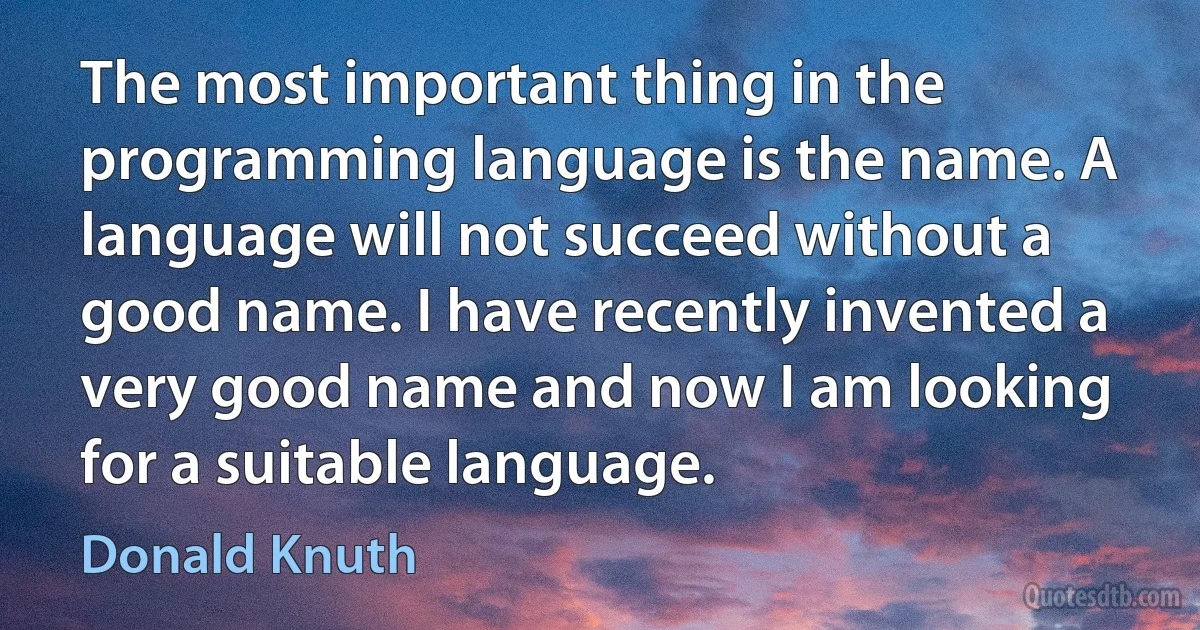 The most important thing in the programming language is the name. A language will not succeed without a good name. I have recently invented a very good name and now I am looking for a suitable language. (Donald Knuth)