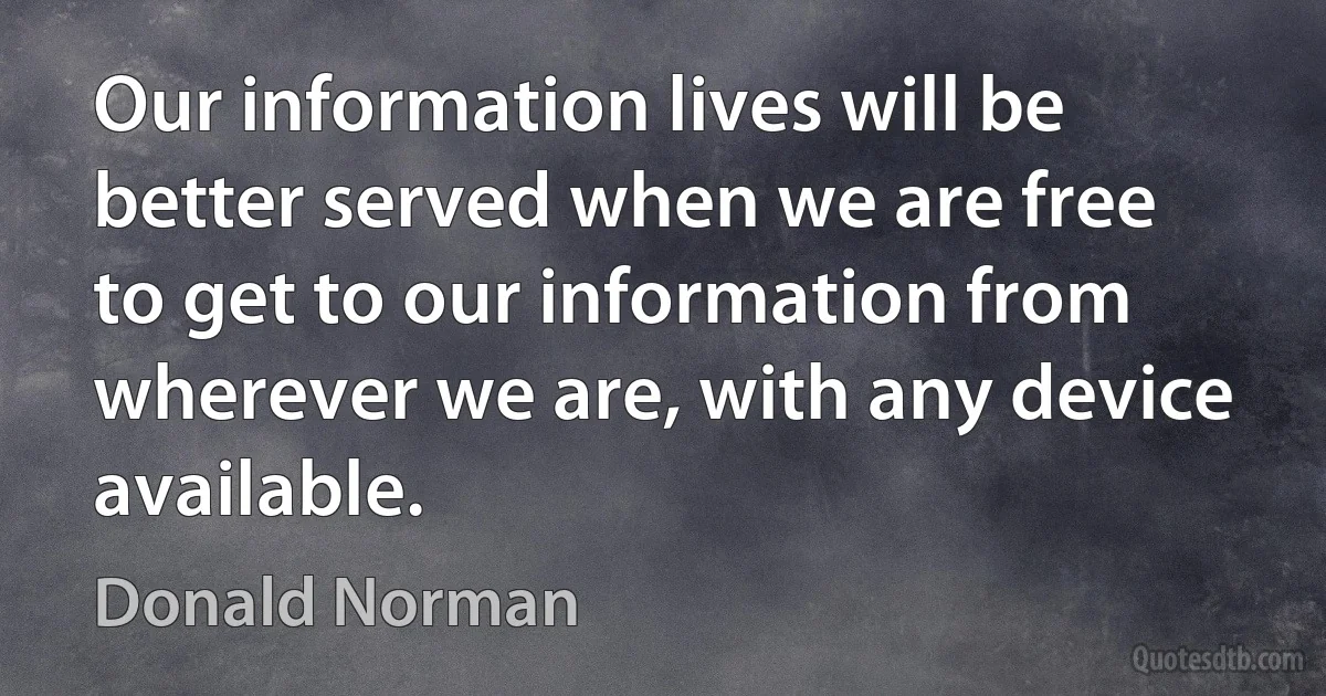 Our information lives will be better served when we are free to get to our information from wherever we are, with any device available. (Donald Norman)