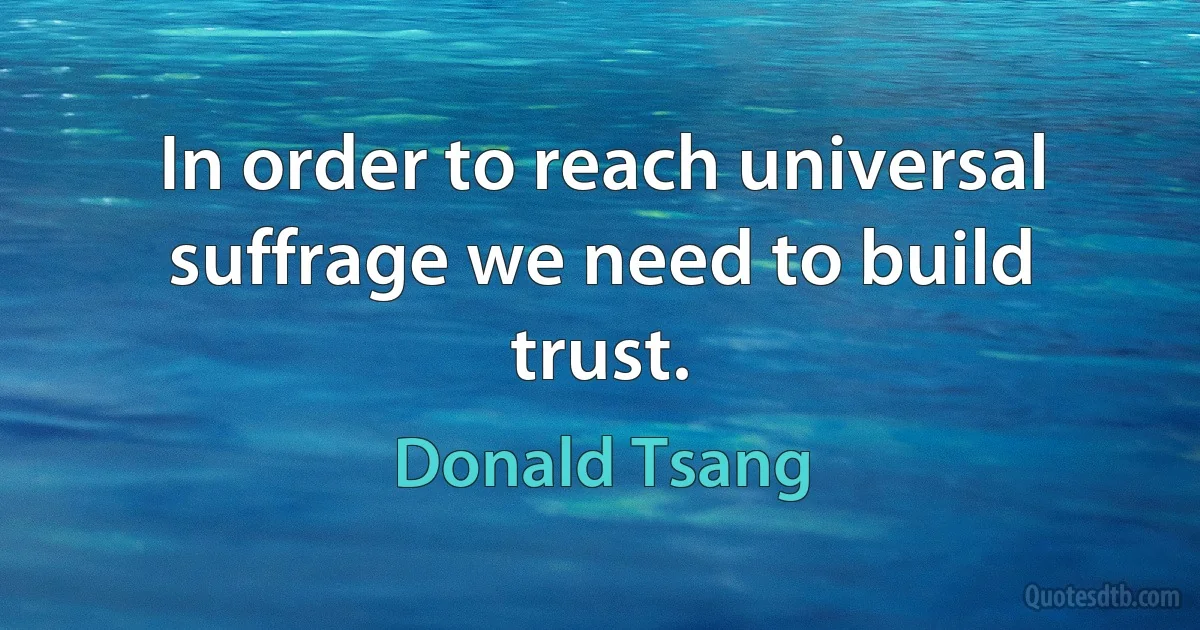 In order to reach universal suffrage we need to build trust. (Donald Tsang)