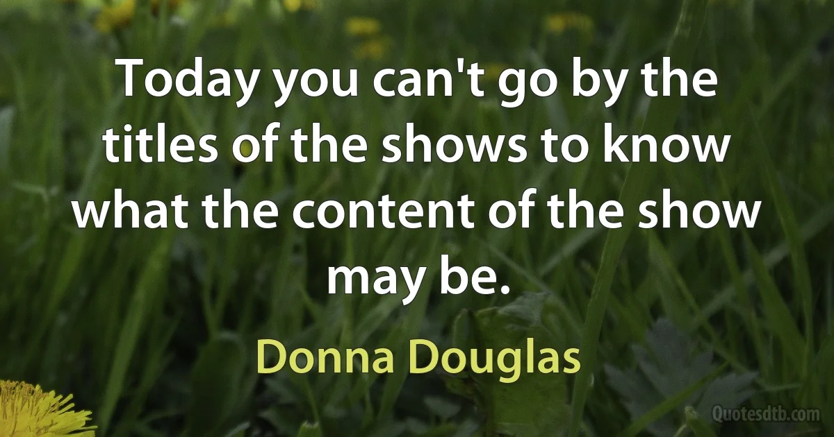 Today you can't go by the titles of the shows to know what the content of the show may be. (Donna Douglas)