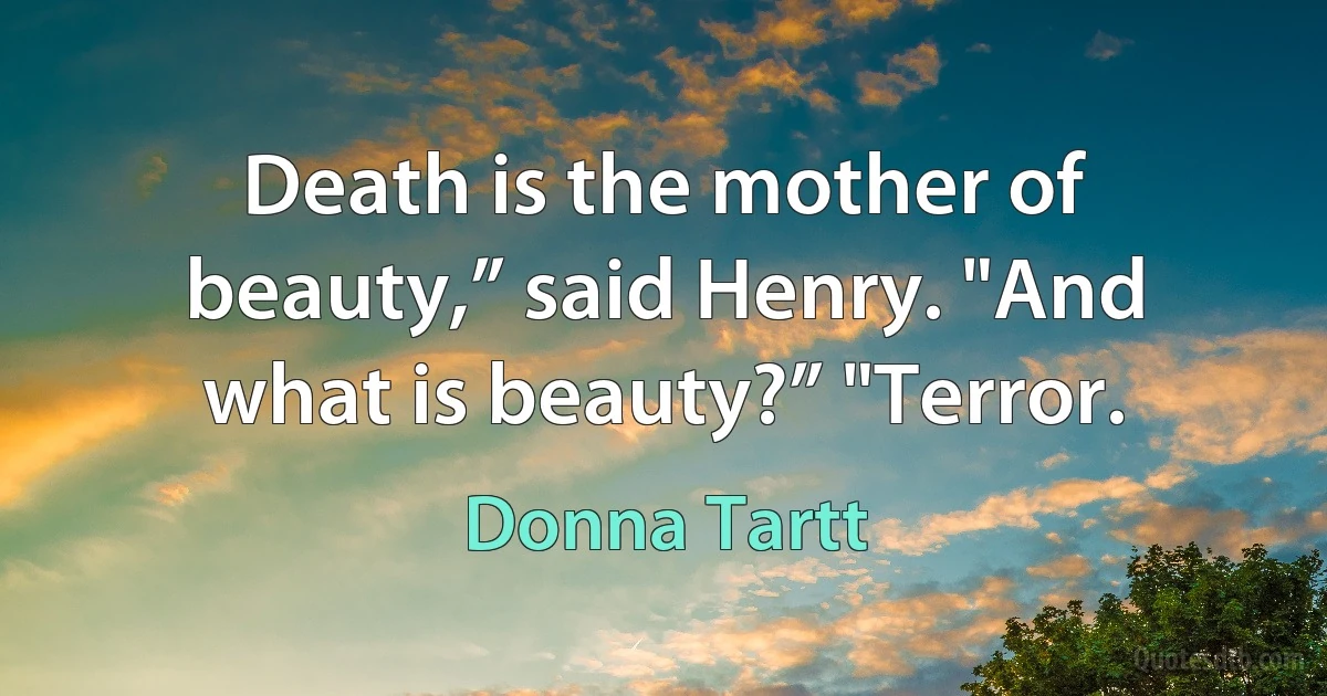 Death is the mother of beauty,” said Henry. "And what is beauty?” "Terror. (Donna Tartt)