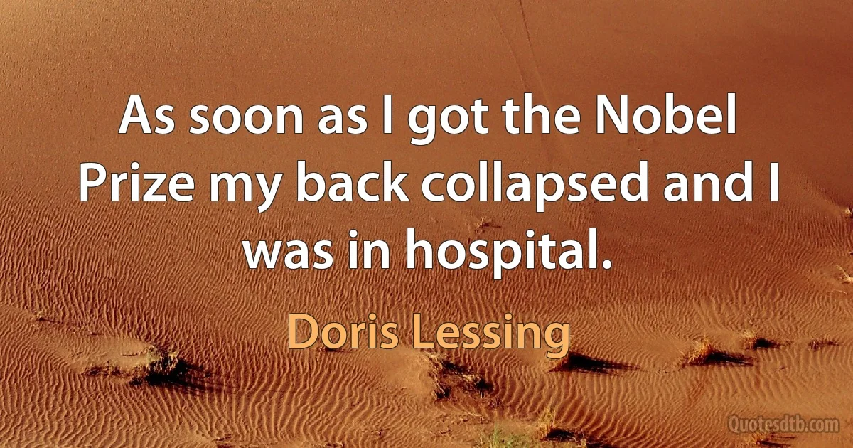 As soon as I got the Nobel Prize my back collapsed and I was in hospital. (Doris Lessing)