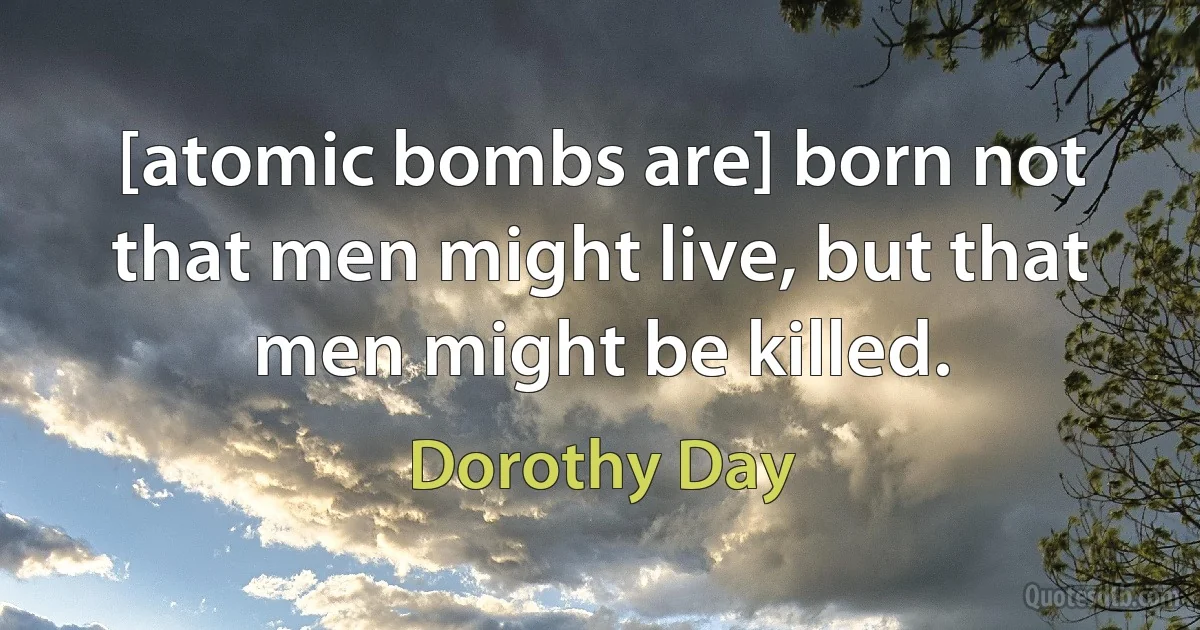 [atomic bombs are] born not that men might live, but that men might be killed. (Dorothy Day)