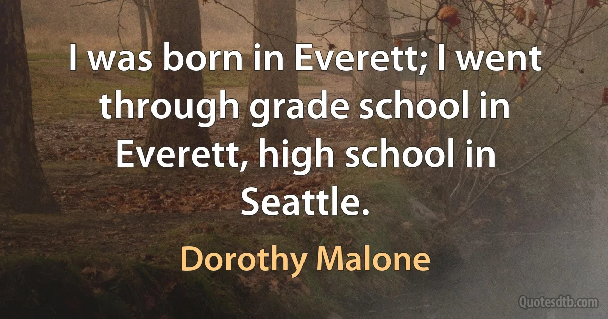 I was born in Everett; I went through grade school in Everett, high school in Seattle. (Dorothy Malone)