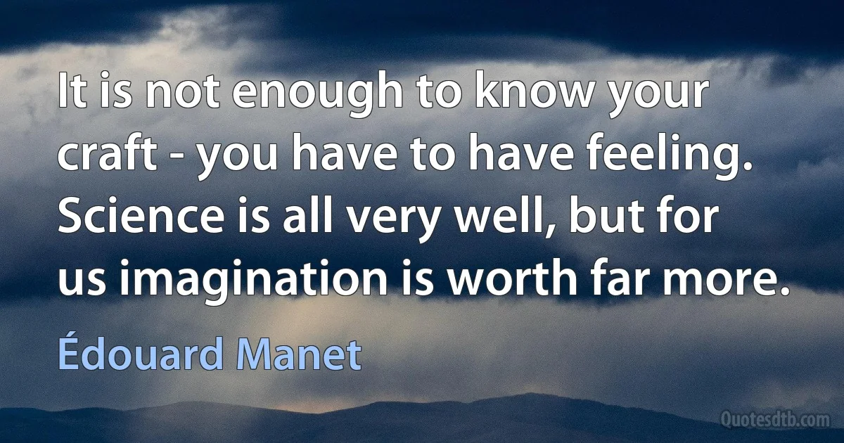 It is not enough to know your craft - you have to have feeling. Science is all very well, but for us imagination is worth far more. (Édouard Manet)