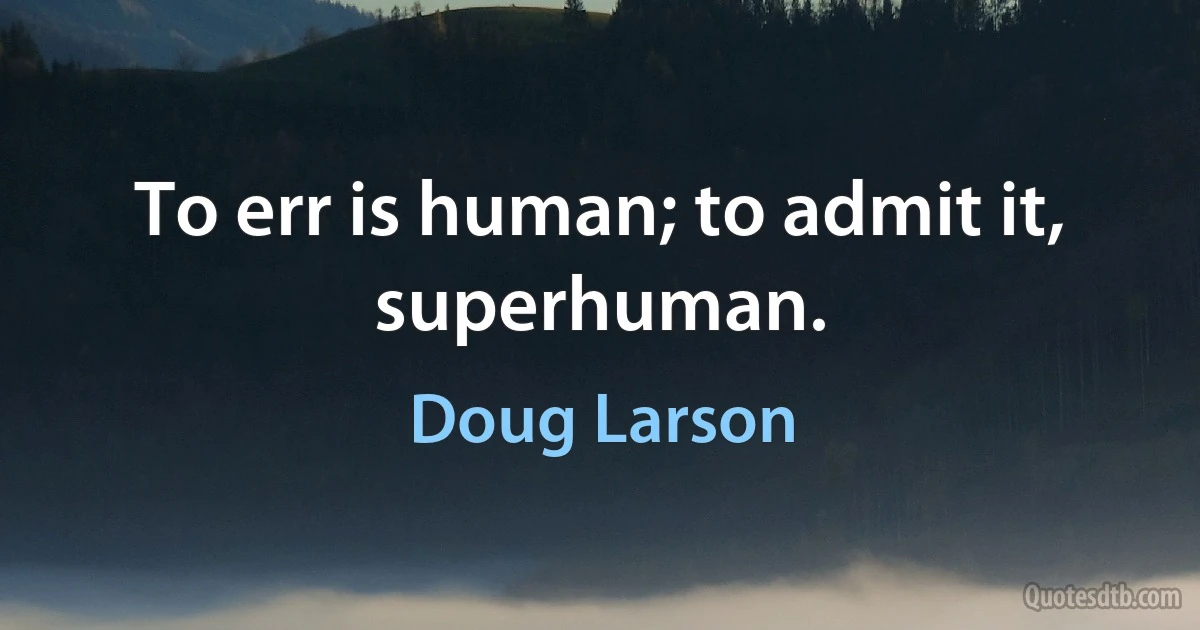 To err is human; to admit it, superhuman. (Doug Larson)