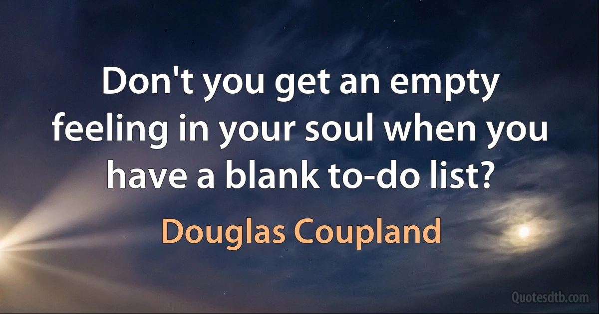 Don't you get an empty feeling in your soul when you have a blank to-do list? (Douglas Coupland)