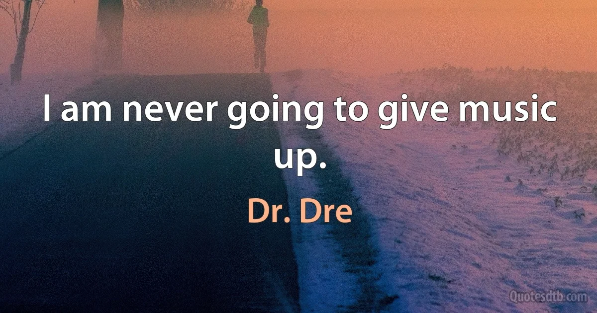 I am never going to give music up. (Dr. Dre)