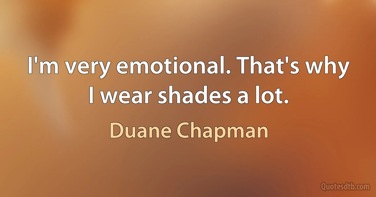 I'm very emotional. That's why I wear shades a lot. (Duane Chapman)