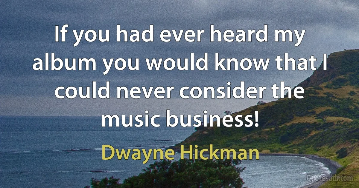 If you had ever heard my album you would know that I could never consider the music business! (Dwayne Hickman)