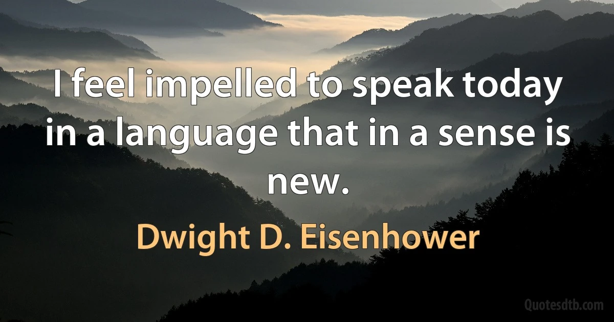 I feel impelled to speak today in a language that in a sense is new. (Dwight D. Eisenhower)