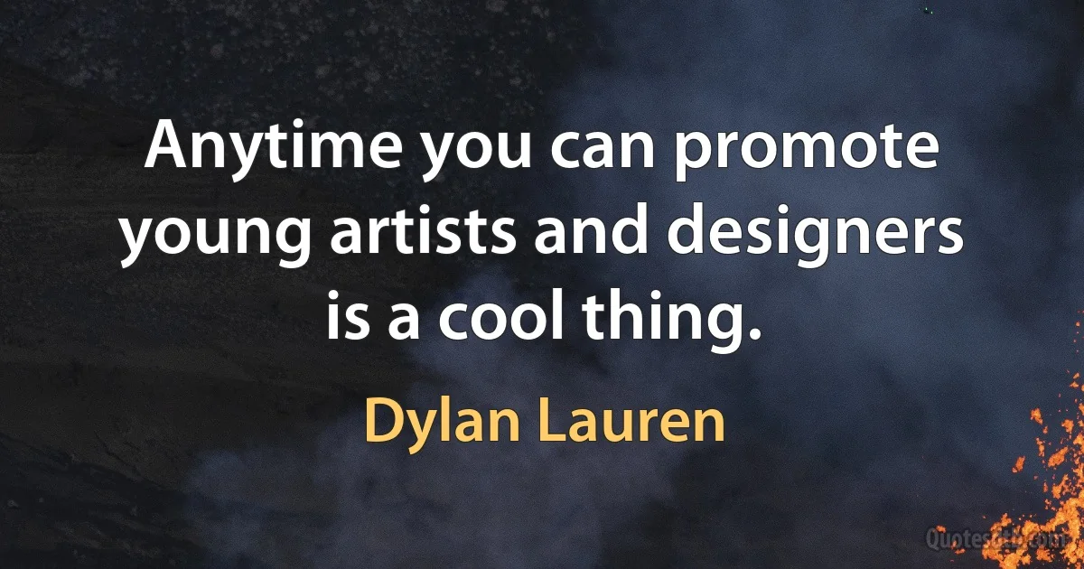 Anytime you can promote young artists and designers is a cool thing. (Dylan Lauren)