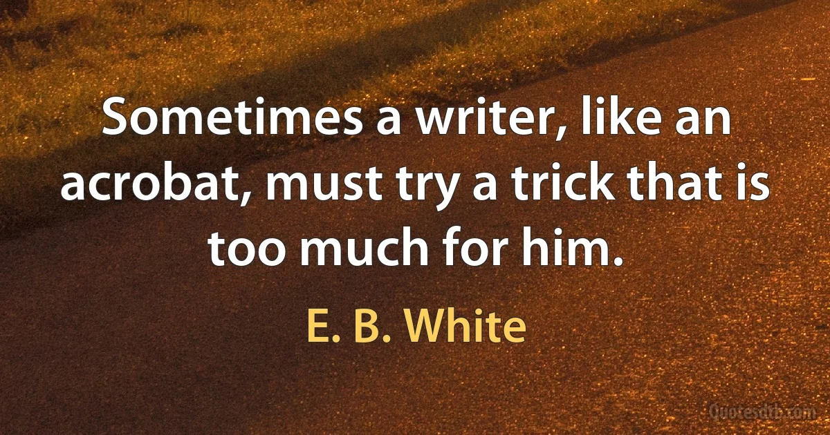 Sometimes a writer, like an acrobat, must try a trick that is too much for him. (E. B. White)