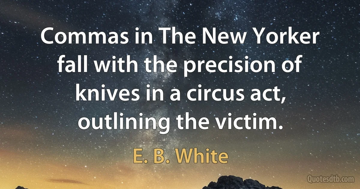 Commas in The New Yorker fall with the precision of knives in a circus act, outlining the victim. (E. B. White)