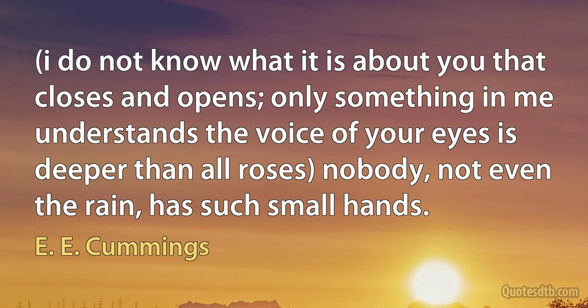 (i do not know what it is about you that closes and opens; only something in me understands the voice of your eyes is deeper than all roses) nobody, not even the rain, has such small hands. (E. E. Cummings)