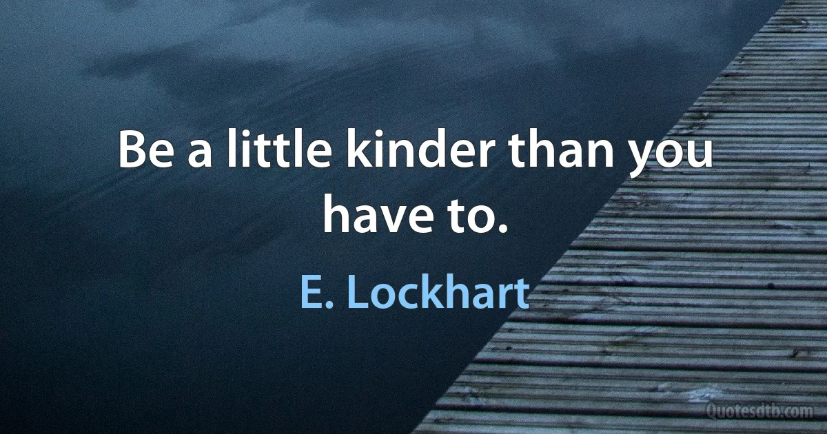 Be a little kinder than you have to. (E. Lockhart)