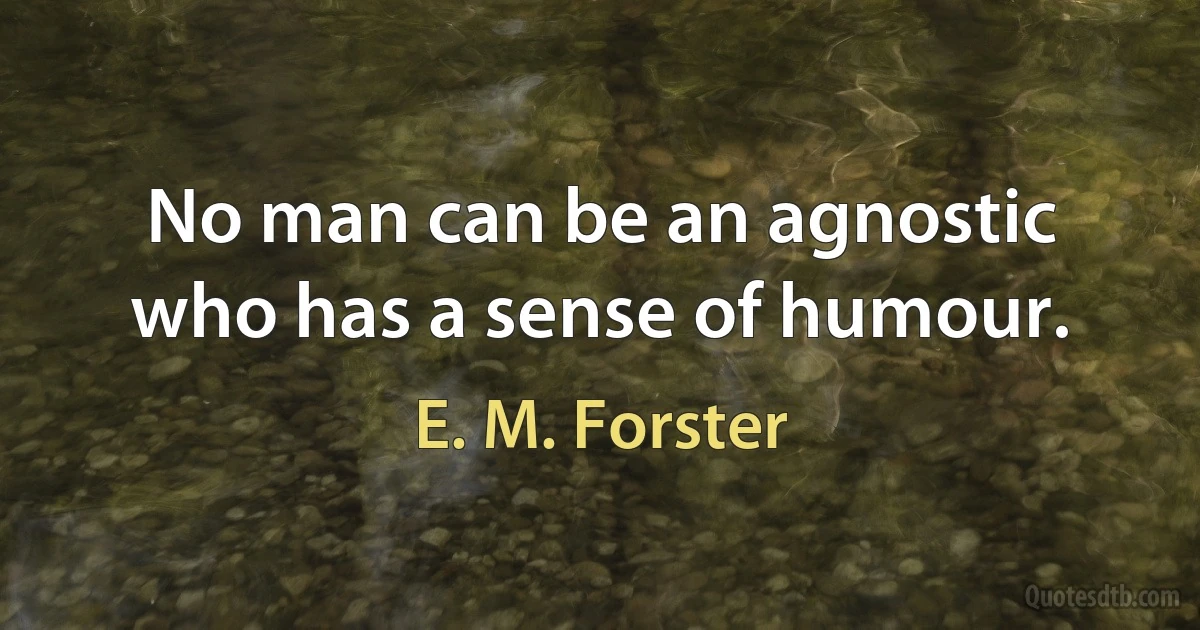 No man can be an agnostic who has a sense of humour. (E. M. Forster)