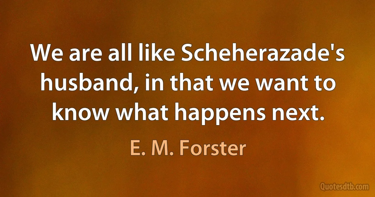 We are all like Scheherazade's husband, in that we want to know what happens next. (E. M. Forster)